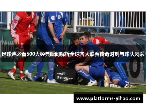 足球迷必看500大经典瞬间解析全球各大联赛传奇时刻与球队风采 足球迷必看500大经典瞬间解析全球各大联赛传奇时刻与球队风采