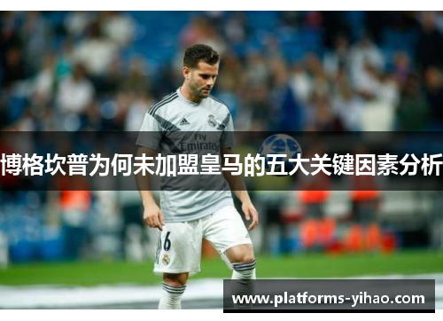 博格坎普为何未加盟皇马的五大关键因素分析 博格坎普为何未加盟皇马的五大关键因素分析