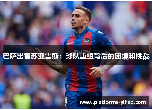 巴萨出售苏亚雷斯:球队重组背后的困境和挑战 巴萨出售苏亚雷斯:球队重组背后的困境和挑战