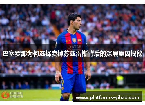 巴塞罗那为何选择卖掉苏亚雷斯背后的深层原因揭秘