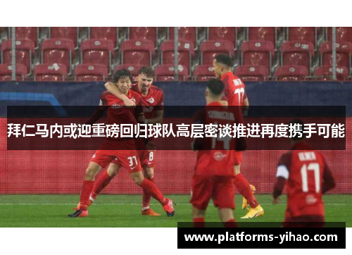 拜仁马内或迎重磅回归球队高层密谈推进再度携手可能