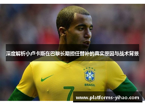深度解析小卢卡斯在巴黎长期担任替补的真实原因与战术背景 深度解析小卢卡斯在巴黎长期担任替补的真实原因与战术背景