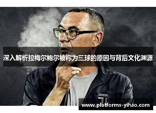 深入解析拉梅尔鲍尔被称为三球的原因与背后文化渊源 深入解析拉梅尔鲍尔被称为三球的原因与背后文化渊源