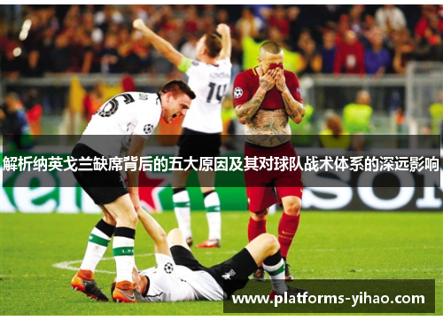 解析纳英戈兰缺席背后的五大原因及其对球队战术体系的深远影响