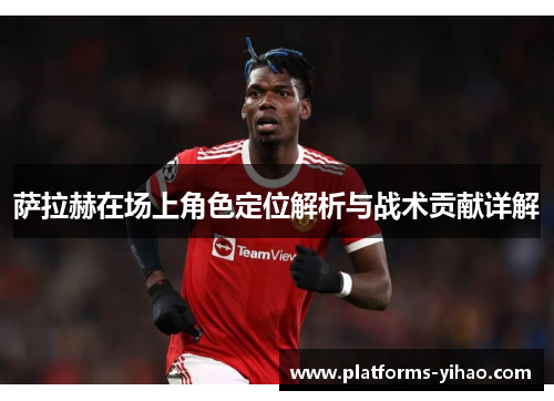 萨拉赫在场上角色定位解析与战术贡献详解 萨拉赫在场上角色定位解析与战术贡献详解