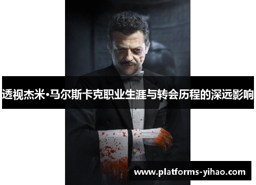 透视杰米·马尔斯卡克职业生涯与转会历程的深远影响