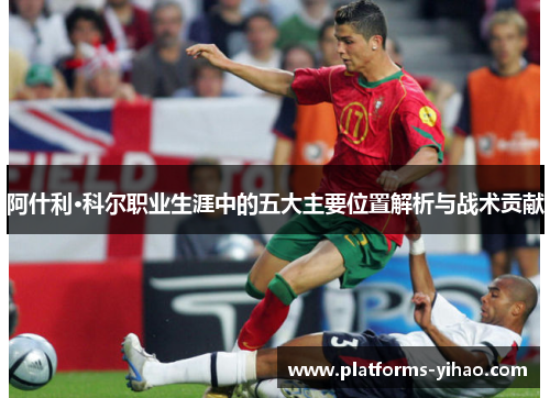 阿什利·科尔职业生涯中的五大主要位置解析与战术贡献