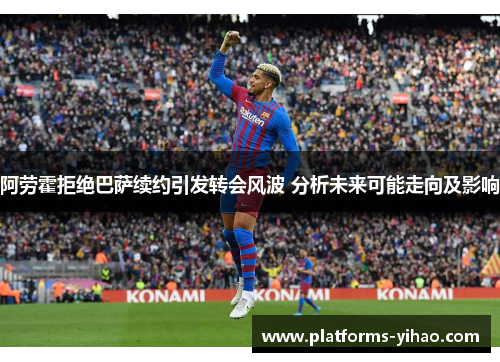 阿劳霍拒绝巴萨续约引发转会风波 分析未来可能走向及影响 阿劳霍拒绝巴萨续约引发转会风波 分析未来可能走向及影响