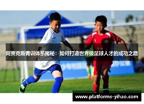 阿贾克斯青训体系揭秘：如何打造世界级足球人才的成功之路