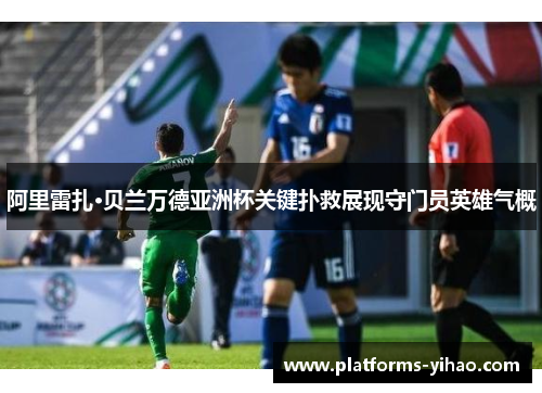 阿里雷扎·贝兰万德亚洲杯关键扑救展现守门员英雄气概