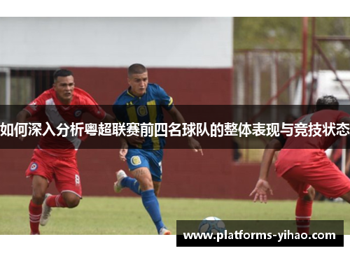 如何深入分析粤超联赛前四名球队的整体表现与竞技状态