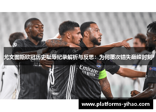 尤文图斯欧冠历史耻辱纪录解析与反思:为何屡次错失巅峰时刻 尤文图斯欧冠历史耻辱纪录解析与反思:为何屡次错失巅峰时刻