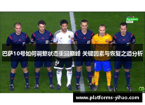 巴萨10号如何调整状态重回巅峰 关键因素与恢复之道分析