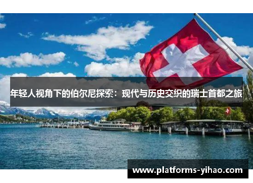 年轻人视角下的伯尔尼探索:现代与历史交织的瑞士首都之旅 年轻人视角下的伯尔尼探索:现代与历史交织的瑞士首都之旅