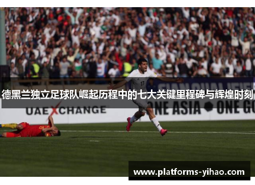 德黑兰独立足球队崛起历程中的七大关键里程碑与辉煌时刻